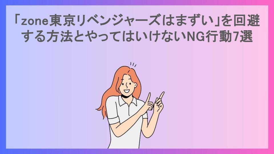 「zone東京リベンジャーズはまずい」を回避する方法とやってはいけないNG行動7選